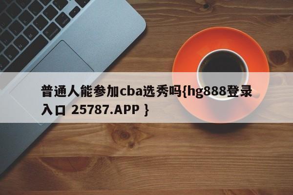 普通人能参加cba选秀吗{hg888登录入口 25787.APP }