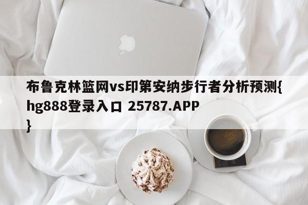 布鲁克林篮网vs印第安纳步行者分析预测{hg888登录入口 25787.APP }