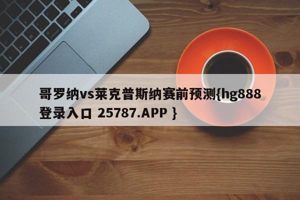 哥罗纳vs莱克普斯纳赛前预测{hg888登录入口 25787.APP }