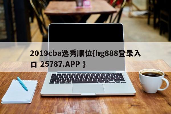 2019cba选秀顺位{hg888登录入口 25787.APP }