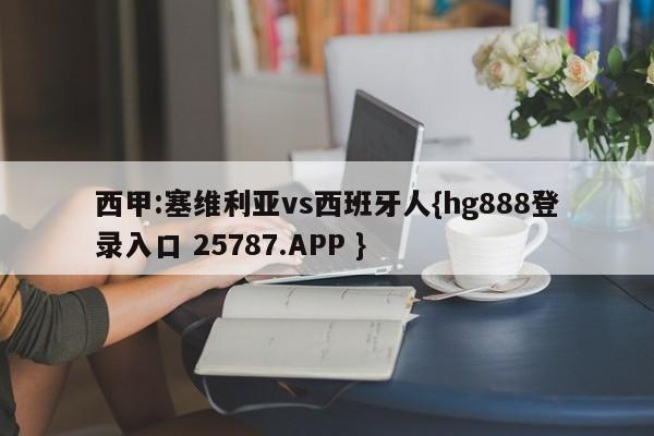 西甲:塞维利亚vs西班牙人{hg888登录入口 25787.APP }