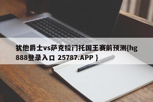 犹他爵士vs萨克拉门托国王赛前预测{hg888登录入口 25787.APP }