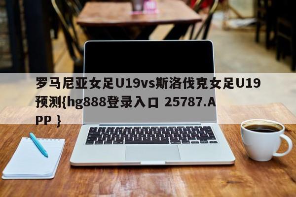 罗马尼亚女足U19vs斯洛伐克女足U19预测{hg888登录入口 25787.APP }