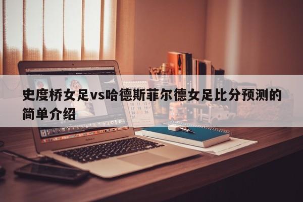 史度桥女足vs哈德斯菲尔德女足比分预测的简单介绍