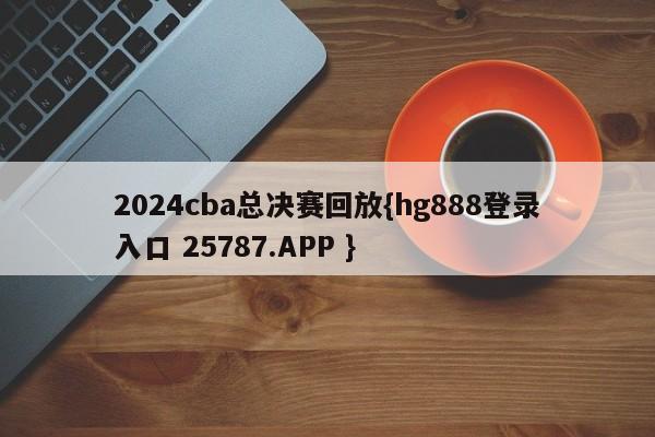 2024cba总决赛回放{hg888登录入口 25787.APP }