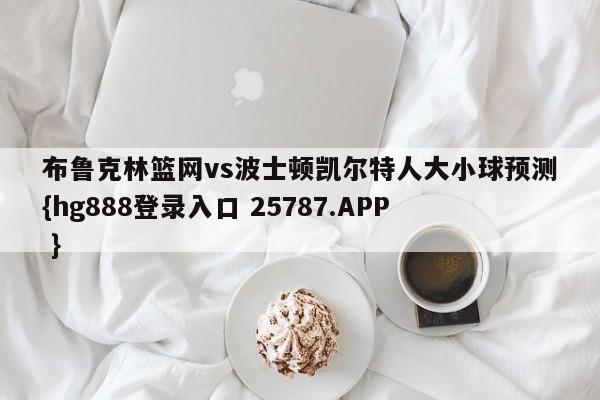 布鲁克林篮网vs波士顿凯尔特人大小球预测{hg888登录入口 25787.APP }