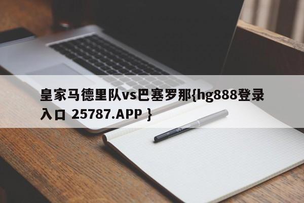 皇家马德里队vs巴塞罗那{hg888登录入口 25787.APP }