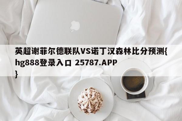 英超谢菲尔德联队VS诺丁汉森林比分预测{hg888登录入口 25787.APP }