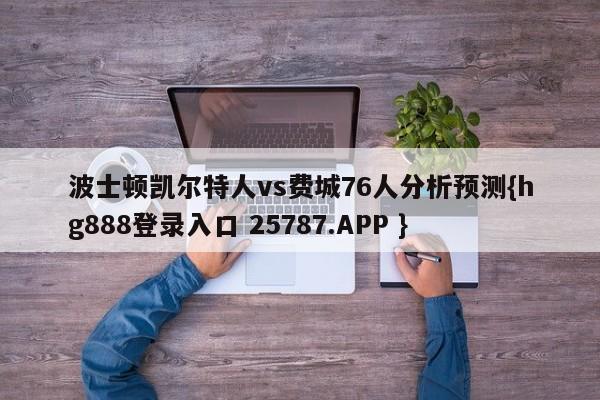 波士顿凯尔特人vs费城76人分析预测{hg888登录入口 25787.APP }