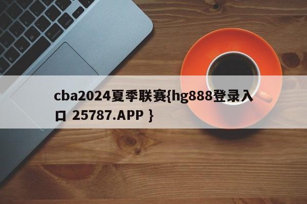 cba2024夏季联赛{hg888登录入口 25787.APP }