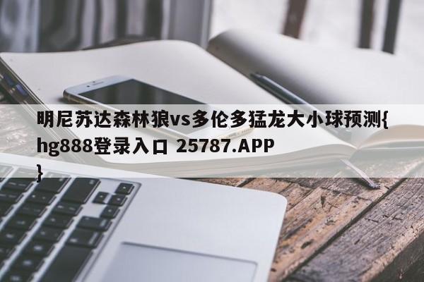 明尼苏达森林狼vs多伦多猛龙大小球预测{hg888登录入口 25787.APP }