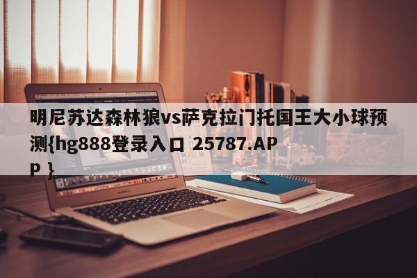 明尼苏达森林狼vs萨克拉门托国王大小球预测{hg888登录入口 25787.APP }