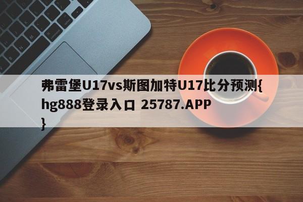 弗雷堡U17vs斯图加特U17比分预测{hg888登录入口 25787.APP }