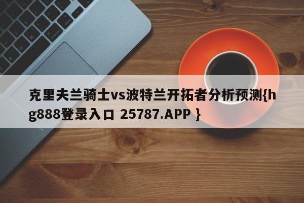 克里夫兰骑士vs波特兰开拓者分析预测{hg888登录入口 25787.APP }