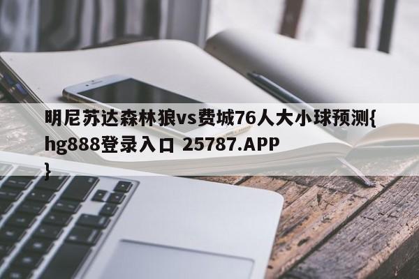 明尼苏达森林狼vs费城76人大小球预测{hg888登录入口 25787.APP }