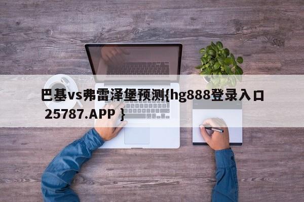 巴基vs弗雷泽堡预测{hg888登录入口 25787.APP }