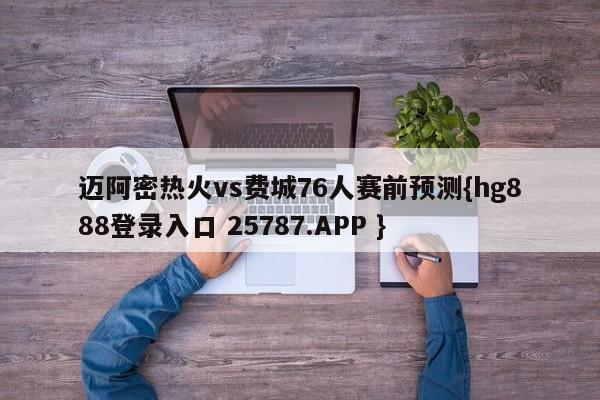 迈阿密热火vs费城76人赛前预测{hg888登录入口 25787.APP }