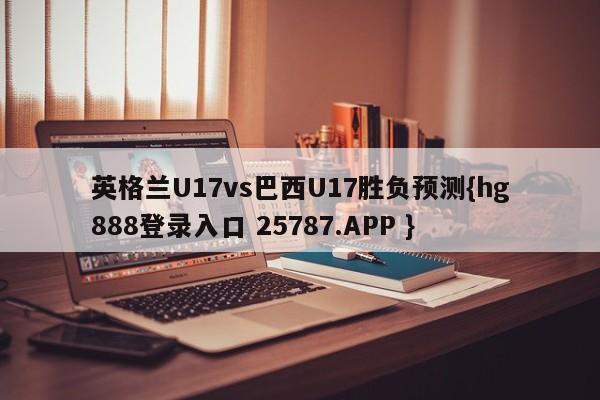 英格兰U17vs巴西U17胜负预测{hg888登录入口 25787.APP }