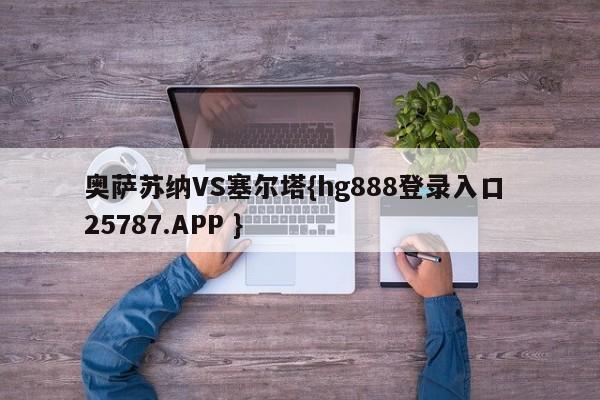 奥萨苏纳VS塞尔塔{hg888登录入口 25787.APP }