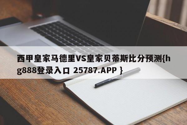 西甲皇家马德里VS皇家贝蒂斯比分预测{hg888登录入口 25787.APP }