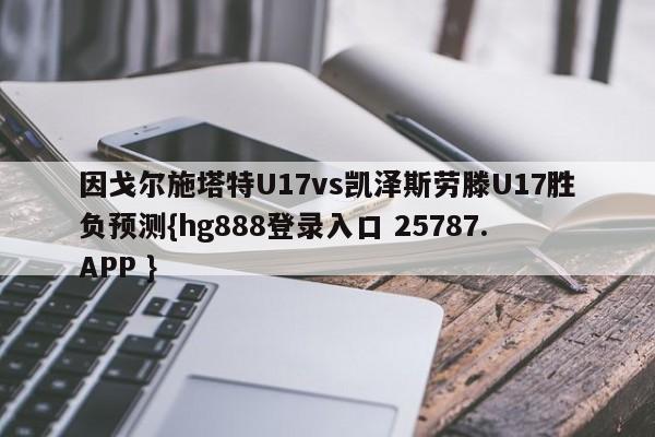 因戈尔施塔特U17vs凯泽斯劳滕U17胜负预测{hg888登录入口 25787.APP }