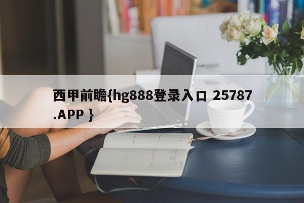 西甲前瞻{hg888登录入口 25787.APP }