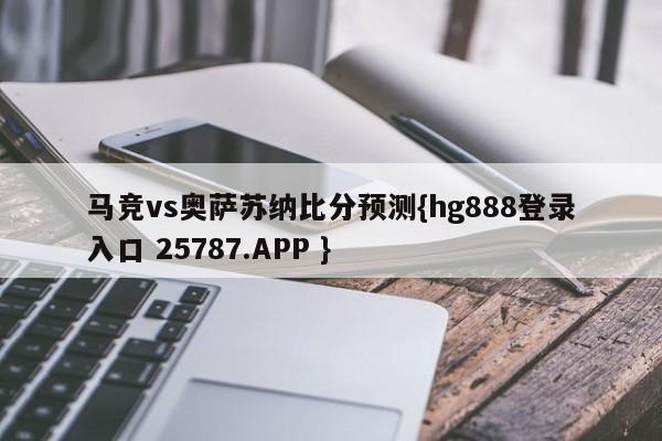 马竞vs奥萨苏纳比分预测{hg888登录入口 25787.APP }
