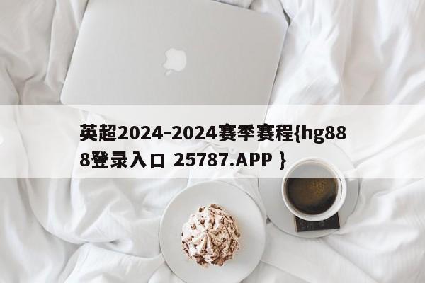 英超2024-2024赛季赛程{hg888登录入口 25787.APP }