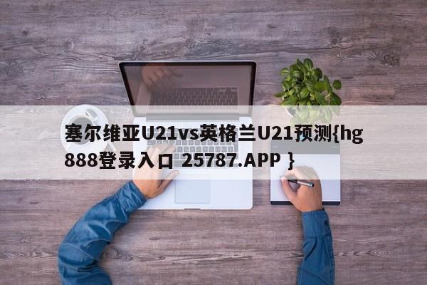 塞尔维亚U21vs英格兰U21预测{hg888登录入口 25787.APP }