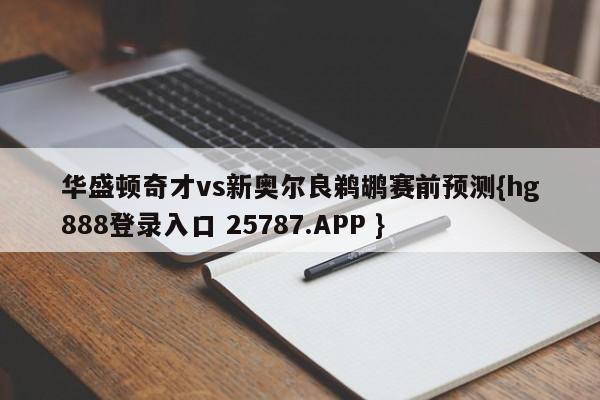 华盛顿奇才vs新奥尔良鹈鹕赛前预测{hg888登录入口 25787.APP }