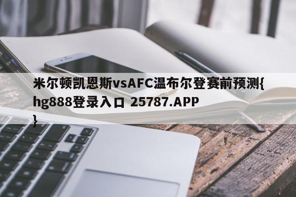 米尔顿凯恩斯vsAFC温布尔登赛前预测{hg888登录入口 25787.APP }