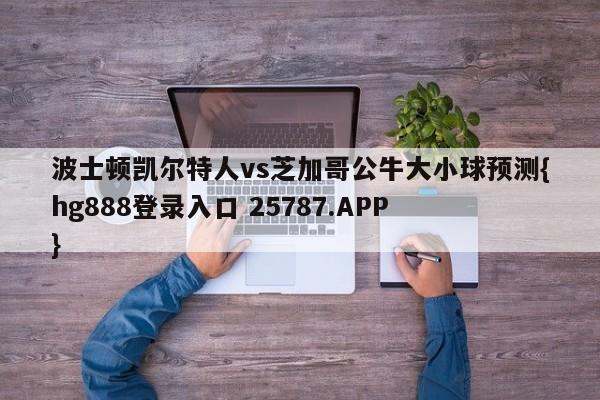 波士顿凯尔特人vs芝加哥公牛大小球预测{hg888登录入口 25787.APP }