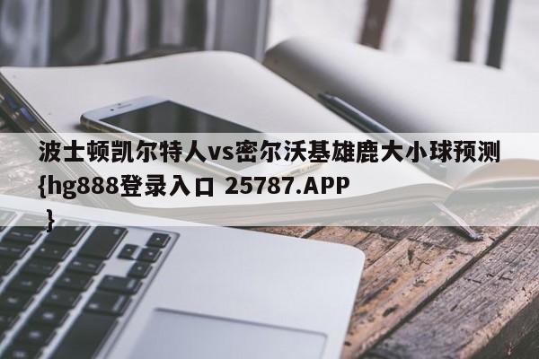 波士顿凯尔特人vs密尔沃基雄鹿大小球预测{hg888登录入口 25787.APP }