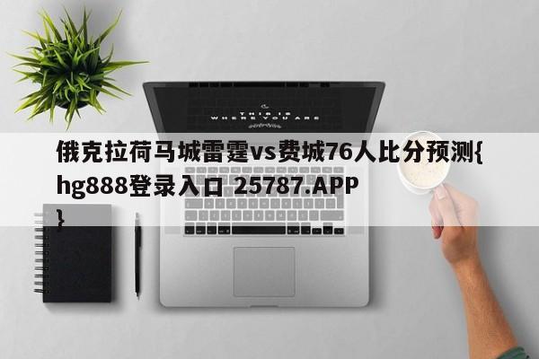 俄克拉荷马城雷霆vs费城76人比分预测{hg888登录入口 25787.APP }