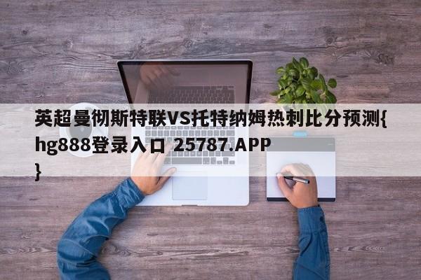 英超曼彻斯特联VS托特纳姆热刺比分预测{hg888登录入口 25787.APP }