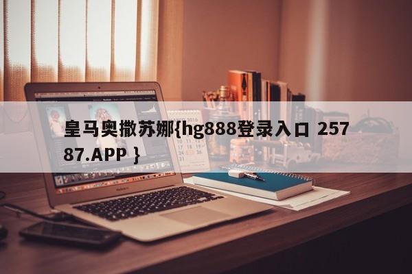 皇马奥撒苏娜{hg888登录入口 25787.APP }