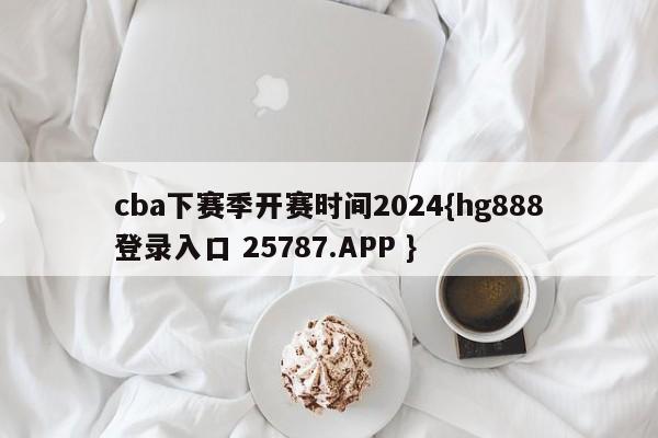 cba下赛季开赛时间2024{hg888登录入口 25787.APP }