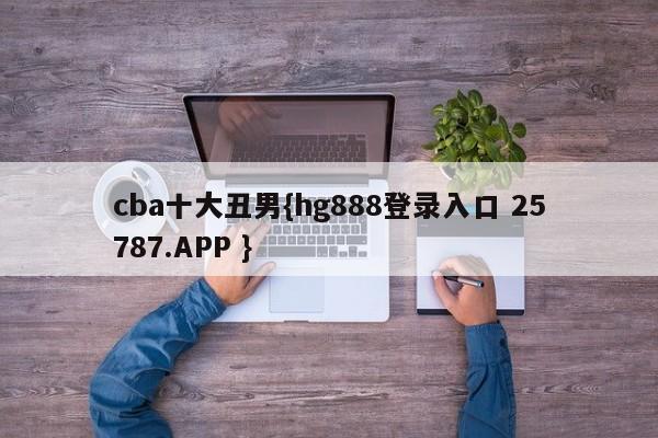 cba十大丑男{hg888登录入口 25787.APP }