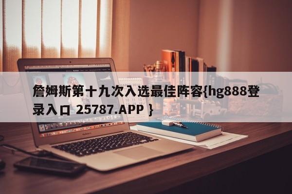 詹姆斯第十九次入选最佳阵容{hg888登录入口 25787.APP }