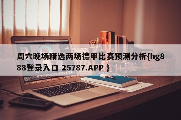 周六晚场精选两场德甲比赛预测分析{hg888登录入口 25787.APP }