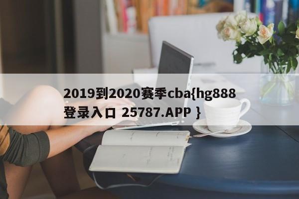 2019到2020赛季cba{hg888登录入口 25787.APP }