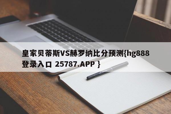 皇家贝蒂斯VS赫罗纳比分预测{hg888登录入口 25787.APP }