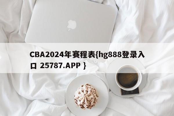 CBA2024年赛程表{hg888登录入口 25787.APP }