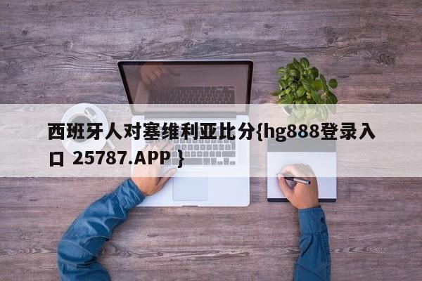 西班牙人对塞维利亚比分{hg888登录入口 25787.APP }