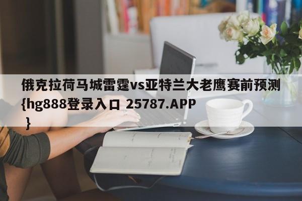 俄克拉荷马城雷霆vs亚特兰大老鹰赛前预测{hg888登录入口 25787.APP }