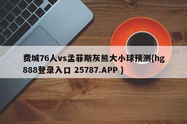 费城76人vs孟菲斯灰熊大小球预测{hg888登录入口 25787.APP }