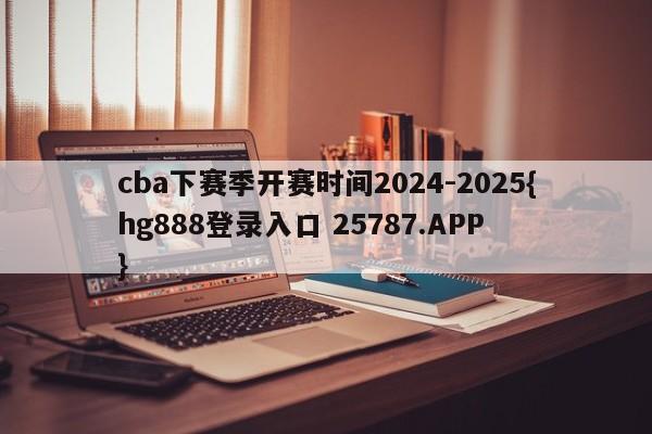 cba下赛季开赛时间2024-2025{hg888登录入口 25787.APP }