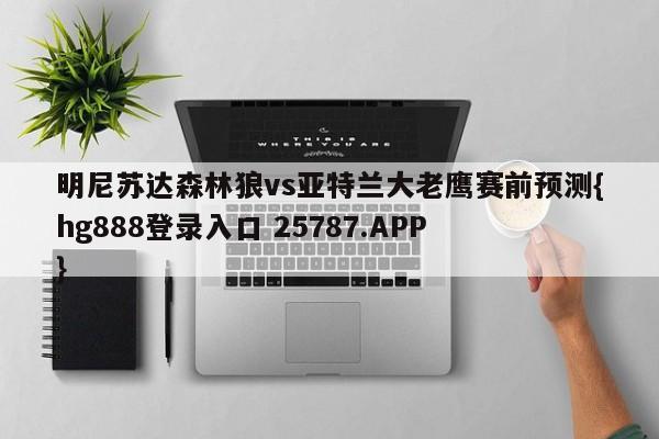 明尼苏达森林狼vs亚特兰大老鹰赛前预测{hg888登录入口 25787.APP }