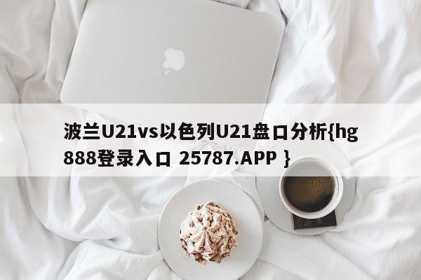 波兰U21vs以色列U21盘口分析{hg888登录入口 25787.APP }