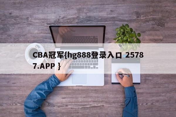 CBA冠军{hg888登录入口 25787.APP }